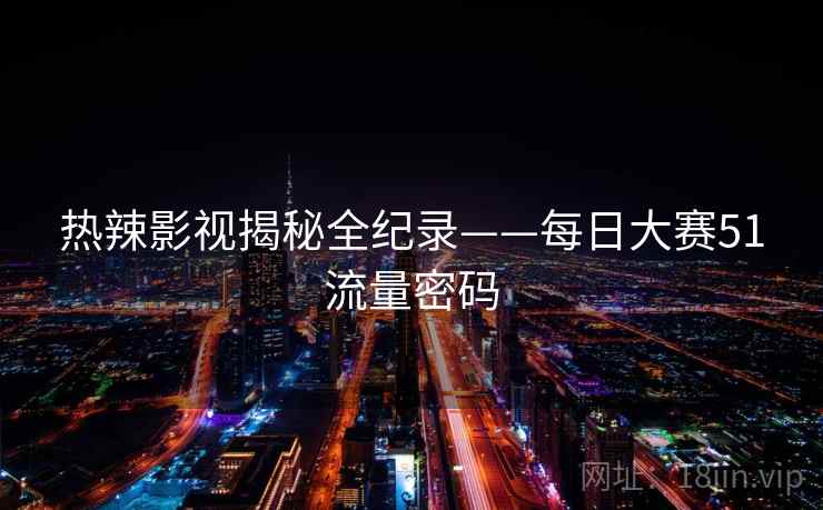 热辣影视揭秘全纪录——每日大赛51流量密码 热辣影视揭秘全纪录——每日大赛51流量密码