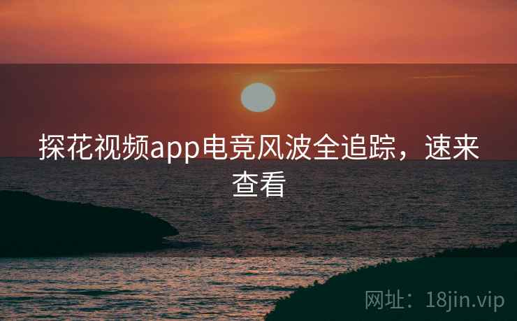 探花视频app电竞风波全追踪,速来查看 探花视频app电竞风波全追踪,速来查看