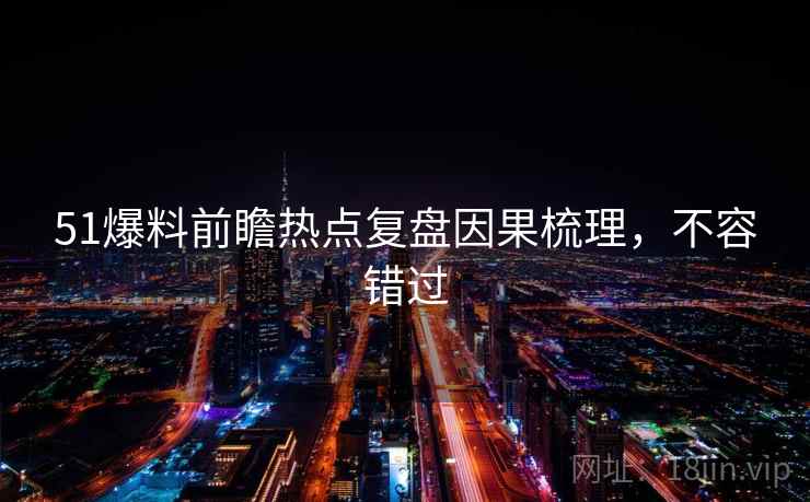 51爆料前瞻热点复盘因果梳理，不容错过