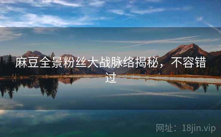 麻豆全景粉丝大战脉络揭秘,不容错过 麻豆全景粉丝大战脉络揭秘,不容错过
