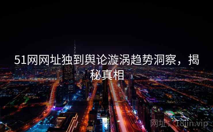 51网网址独到舆论漩涡趋势洞察,揭秘真相 51网网址独到舆论漩涡趋势洞察,揭秘真相