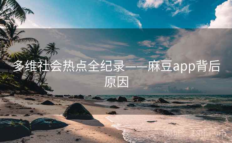 多维社会热点全纪录——麻豆app背后原因 多维社会热点全纪录——麻豆app背后原因