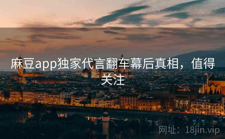 麻豆app独家代言翻车幕后真相,值得关注 麻豆app独家代言翻车幕后真相,值得关注