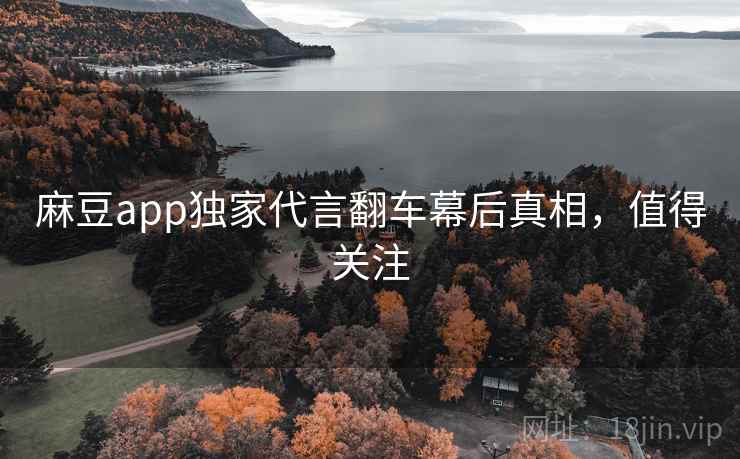 麻豆app独家代言翻车幕后真相,值得关注 麻豆app独家代言翻车幕后真相,值得关注