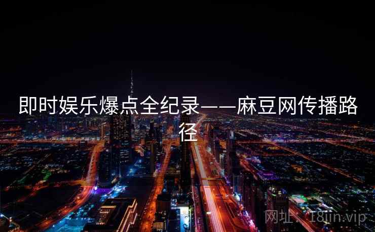 即时娱乐爆点全纪录——麻豆网传播路径 即时娱乐爆点全纪录——麻豆网传播路径