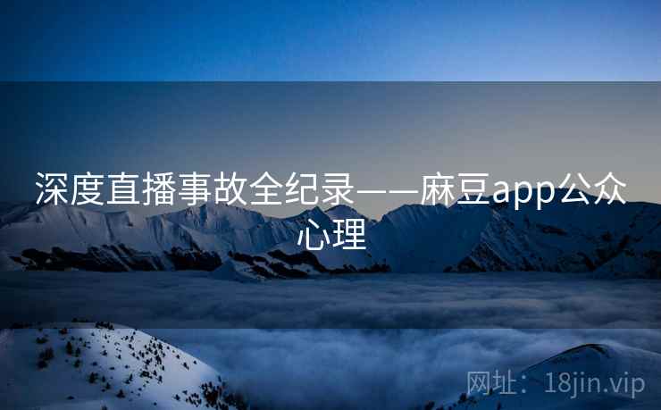 深度直播事故全纪录——麻豆app公众心理 深度直播事故全纪录——麻豆app公众心理