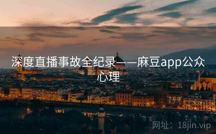 深度直播事故全纪录——麻豆app公众心理 深度直播事故全纪录——麻豆app公众心理