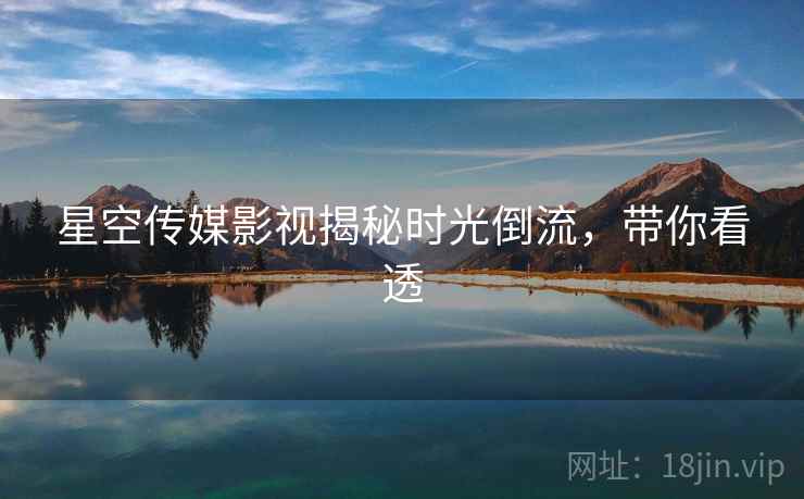 星空传媒影视揭秘时光倒流,带你看透 星空传媒影视揭秘时光倒流,带你看透