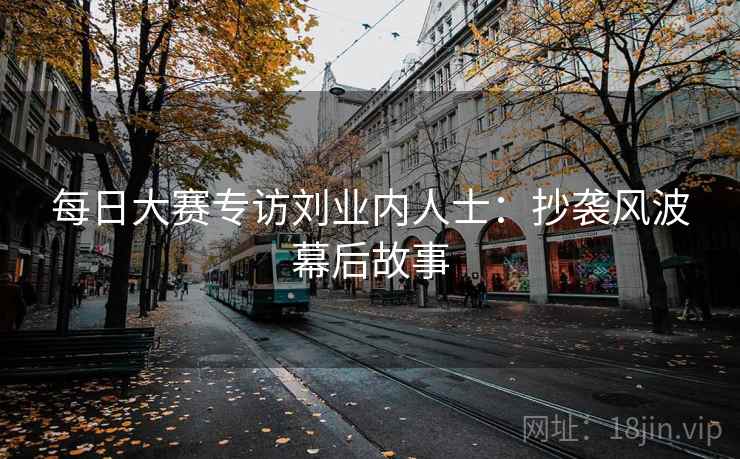 每日大赛专访刘业内人士:抄袭风波幕后故事 每日大赛专访刘业内人士:抄袭风波幕后故事