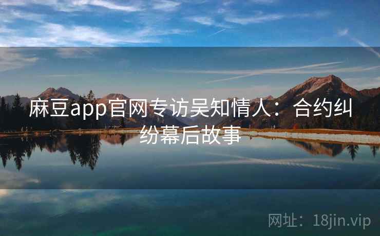 麻豆app官网专访吴知情人:合约纠纷幕后故事 麻豆app官网专访吴知情人:合约纠纷幕后故事