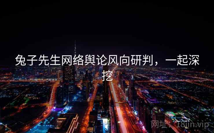 兔子先生网络舆论风向研判,一起深挖 兔子先生网络舆论风向研判,一起深挖