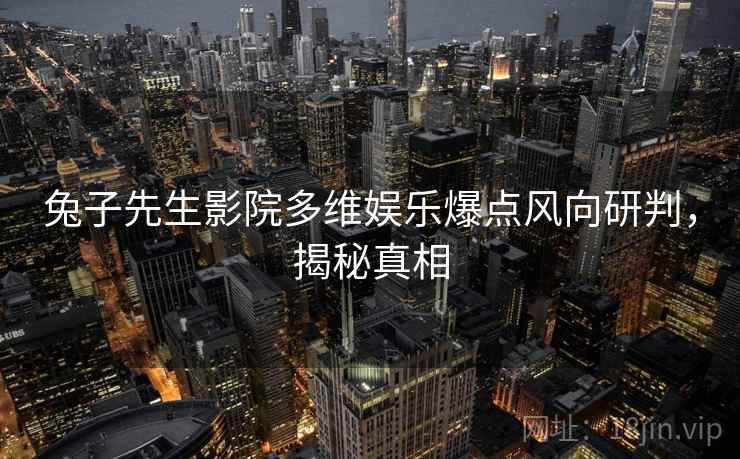 兔子先生影院多维娱乐爆点风向研判,揭秘真相 兔子先生影院多维娱乐爆点风向研判,揭秘真相