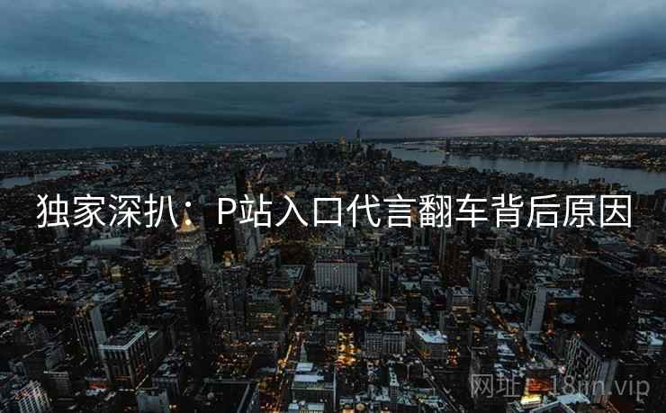 独家深扒:P站入口代言翻车背后原因 独家深扒:P站入口代言翻车背后原因