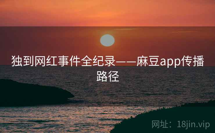 独到网红事件全纪录——麻豆app传播路径 独到网红事件全纪录——麻豆app传播路径