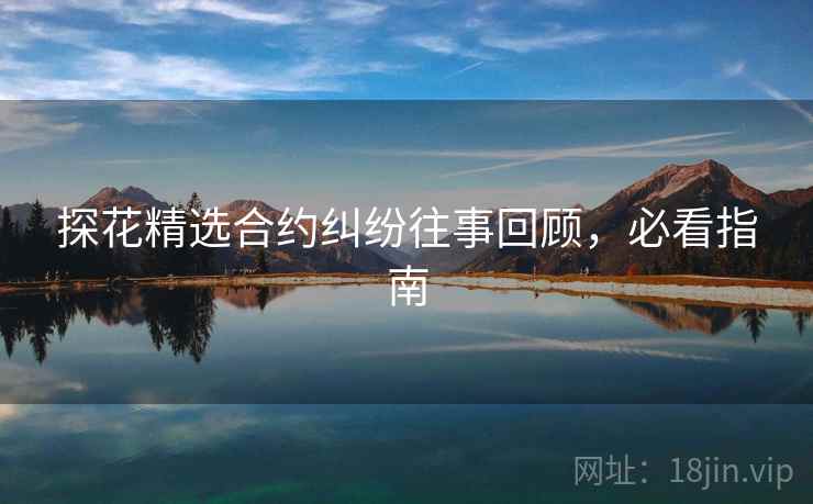 探花精选合约纠纷往事回顾,必看指南 探花精选合约纠纷往事回顾,必看指南