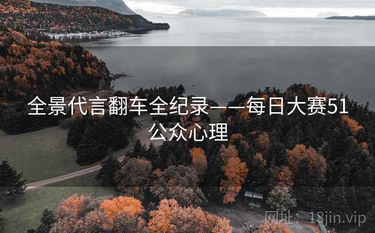 全景代言翻车全纪录——每日大赛51公众心理 全景代言翻车全纪录——每日大赛51公众心理