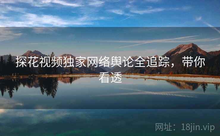 探花视频独家网络舆论全追踪，带你看透