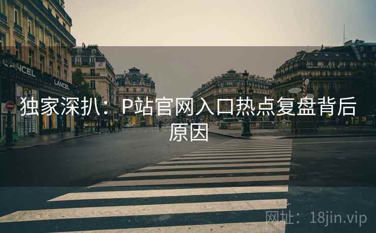 独家深扒:P站官网入口热点复盘背后原因 独家深扒:P站官网入口热点复盘背后原因