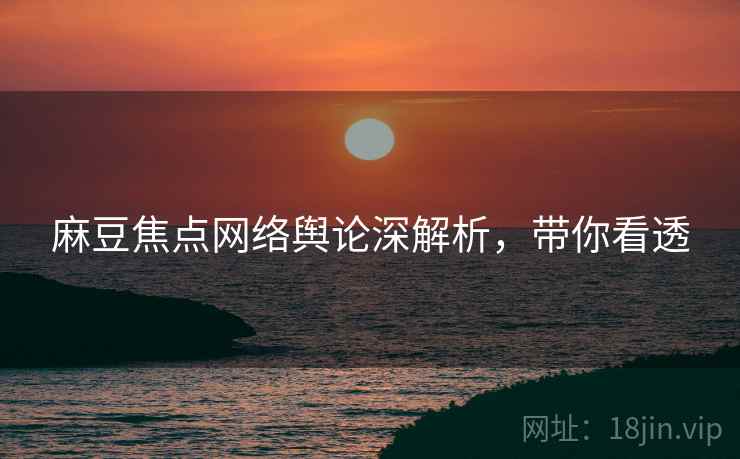 麻豆焦点网络舆论深解析,带你看透 麻豆焦点网络舆论深解析,带你看透