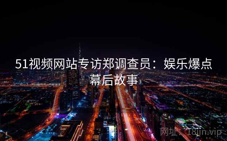 51视频网站专访郑调查员:娱乐爆点幕后故事 51视频网站专访郑调查员:娱乐爆点幕后故事