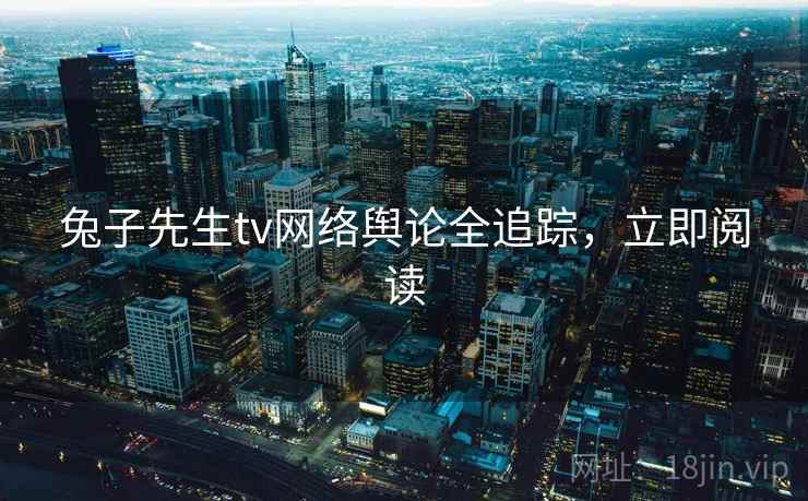 兔子先生tv网络舆论全追踪，立即阅读